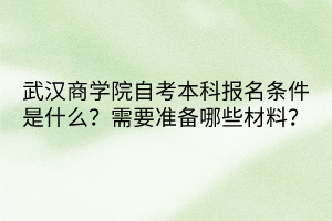 武漢商學(xué)院自考本科報(bào)名條件是什么？需要準(zhǔn)備哪些材料？