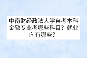 中南財(cái)經(jīng)政法大學(xué)自考本科金融專業(yè)考哪些科目？就業(yè)向有哪些？