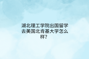 湖北理工學(xué)院出國留學(xué)去美國北肯基大學(xué)怎么樣？