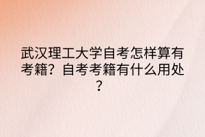 武漢理工大學(xué)自考怎樣算有考籍？自考考籍有什么用處？