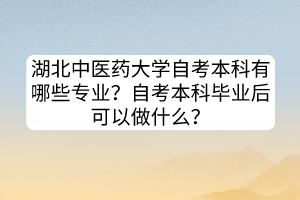 湖北中醫(yī)藥大學(xué)自考本科有哪些專業(yè)？自考本科畢業(yè)后可以做什么？