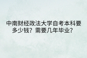 中南財(cái)經(jīng)政法大學(xué)自考本科要多少錢？需要幾年畢業(yè)？