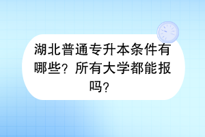 湖北普通專升本條件有哪些？所有大學(xué)都能報(bào)嗎？