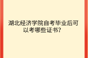 湖北經(jīng)濟(jì)學(xué)院自考畢業(yè)后可以考哪些證書(shū)？