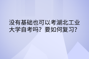 沒有基礎(chǔ)也可以考湖北工業(yè)大學(xué)自考嗎？要如何復(fù)習(xí)？