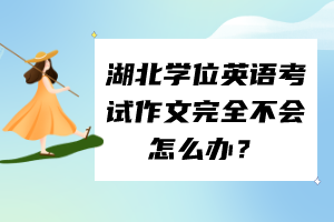 湖北學(xué)位英語考試作文完全不會怎么辦？