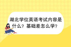 湖北學位英語考試內容是什么？基礎差怎么學？