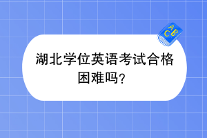 湖北學(xué)位英語考試合格困難嗎？