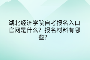 湖北經(jīng)濟學院自考報名入口官網(wǎng)是什么？報名材料有哪些？