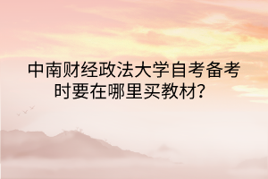 中南財經(jīng)政法大學自考備考時要在哪里買教材？