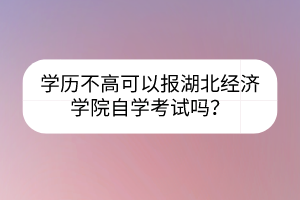 學(xué)歷不高可以報(bào)湖北經(jīng)濟(jì)學(xué)院自學(xué)考試嗎？