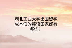 湖北工業(yè)大學(xué)出國(guó)留學(xué)成本低的英語(yǔ)國(guó)家都有哪些？