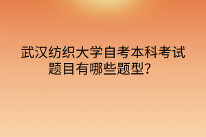武漢紡織大學(xué)自考本科考試題目有哪些題型？