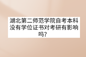 湖北第二師范學(xué)院自考本科沒有學(xué)位證書對考研有影響嗎？
