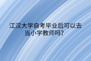 江漢大學(xué)自考畢業(yè)后可以去當(dāng)小學(xué)教師嗎？