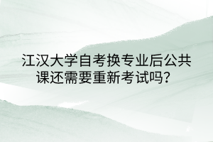 江漢大學(xué)自考換專業(yè)后公共課還需要重新考試嗎？