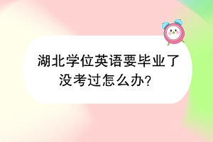 湖北學(xué)位英語(yǔ)要畢業(yè)了沒(méi)考過(guò)怎么辦？