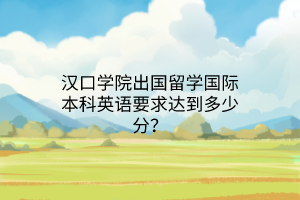 漢口學(xué)院出國(guó)留學(xué)國(guó)際本科英語要求達(dá)到多少分？