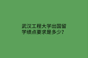武漢工程大學(xué)出國(guó)留學(xué)績(jī)點(diǎn)要求是多少？