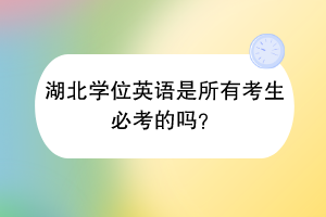 湖北學位英語是所有考生必考的嗎？