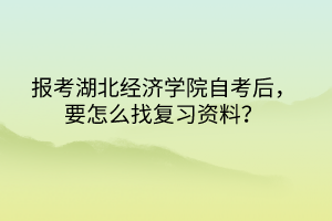 報考湖北經(jīng)濟學院自考后，要怎么找復習資料？