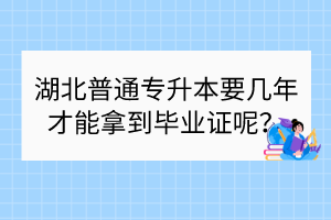 湖北普通專升本要幾年才能拿到畢業(yè)證呢？