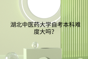 湖北中醫(yī)藥大學(xué)自考本科難度大嗎？