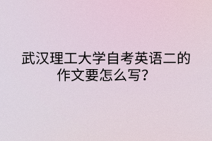 武漢理工大學(xué)自考英語(yǔ)二的作文要怎么寫(xiě)？