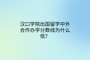 漢口學(xué)院出國留學(xué)中外合作辦學(xué)分?jǐn)?shù)線為什么低？