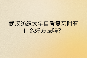 武漢紡織大學(xué)自考復(fù)習(xí)時(shí)有什么好方法嗎？