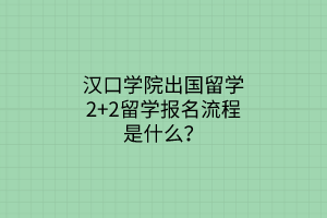 漢口學(xué)院出國(guó)留學(xué)2+2留學(xué)報(bào)名流程是什么？