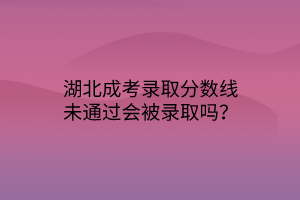 湖北成考錄取分數(shù)線未通過會被錄取嗎？