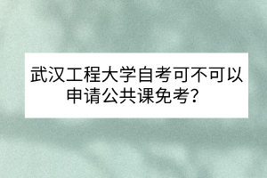 武漢工程大學(xué)自考可不可以申請公共課免考？