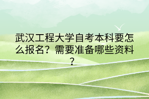 武漢工程大學自考本科要怎么報名？需要準備哪些資料？