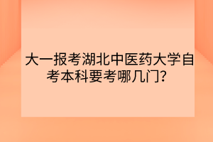 大一報考湖北中醫(yī)藥大學自考本科要考哪幾門？
