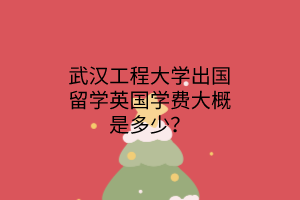 武漢工程大學出國留學英國學費大概是多少？