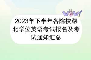 2023年下半年各院校湖北學(xué)位英語考試報(bào)名及考試通知匯總