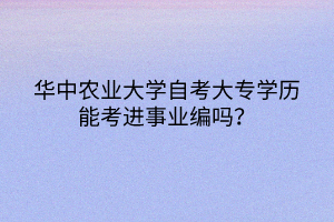 華中農業(yè)大學自考大專學歷能考進事業(yè)編嗎？