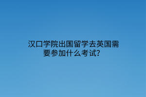 漢口學(xué)院出國(guó)留學(xué)去英國(guó)需要參加什么考試？