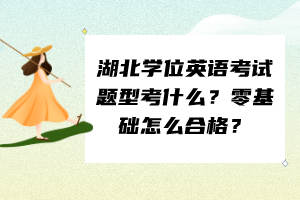 湖北學位英語考試題型考什么？零基礎(chǔ)怎么合格？