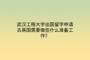 武漢工程大學(xué)出國留學(xué)申請去英國需要做些什么準(zhǔn)備工作？