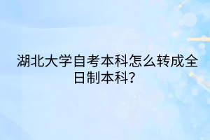 湖北大學(xué)自考本科怎么轉(zhuǎn)成全日制本科？