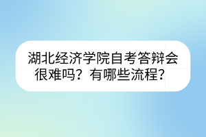 湖北經(jīng)濟(jì)學(xué)院自考答辯會(huì)很難嗎？有哪些流程？