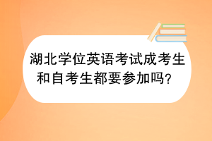 湖北學(xué)位英語考試成考生和自考生都要參加嗎？