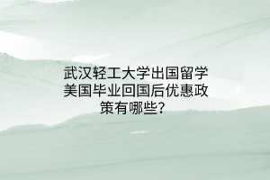 武漢輕工大學(xué)出國(guó)留學(xué)美國(guó)畢業(yè)回國(guó)后優(yōu)惠政策有哪些？