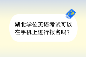 湖北學(xué)位英語(yǔ)考試可以在手機(jī)上進(jìn)行報(bào)名嗎？