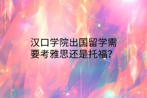 漢口學(xué)院出國留學(xué)需要考雅思還是托福？