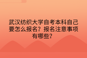 武漢紡織大學(xué)自考本科自己要怎么報(bào)名？報(bào)名注意事項(xiàng)有哪些？