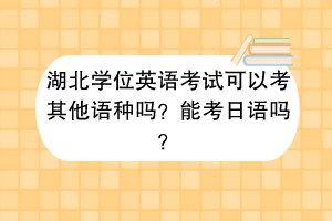 湖北學(xué)位英語考試可以考其他語種嗎？能考日語嗎？