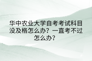 華中農(nóng)業(yè)大學(xué)自考考試科目沒(méi)及格怎么辦？一直考不過(guò)怎么辦？